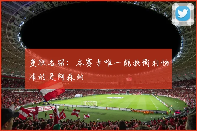 曼联名宿：本赛季唯一能抗衡利物浦的是阿森纳